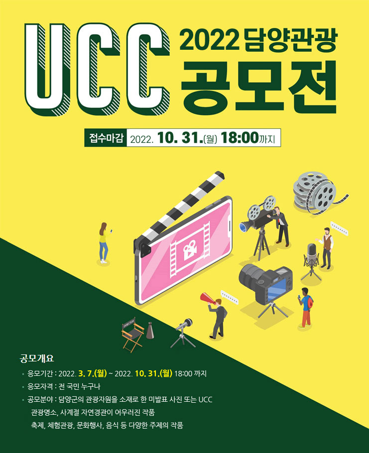 2022 담양관광 UCC 공모전 1. 응모기간 : 2022. 3. 7.(월) ~ 2022. 10. 31.(월) 18:00 까지
2. 응모자격 : 전 국민 누구나
3. 공모분야 : 담양군의 관광자원을 소재로 한 미발표 사진 또는 UCC
  ◦ 관광명소, 사계절 자연경관이 어우러진 작품
  ◦ 축제, 체험관광, 문화행사, 음식 등 다양한 주제의 작품